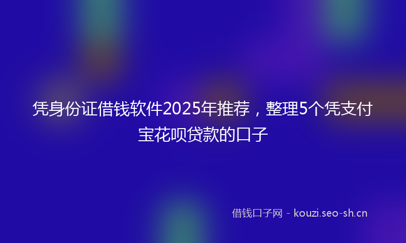 凭身份证借钱软件2025年推荐，整理5个凭支付宝花呗贷款的口子