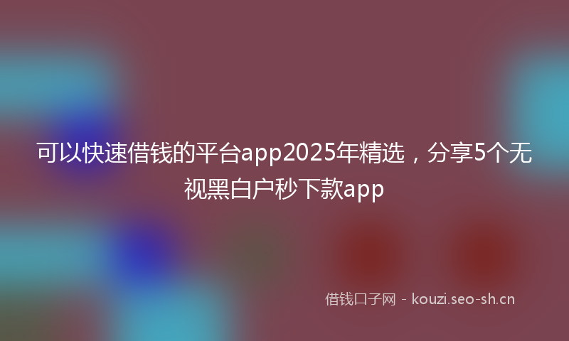 可以快速借钱的平台app2025年精选，分享5个无视黑白户秒下款app