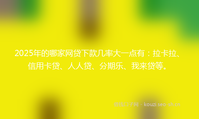 2025年的哪家网贷下款几率大一点有：拉卡拉、信用卡贷、人人贷、分期乐、我来贷等。