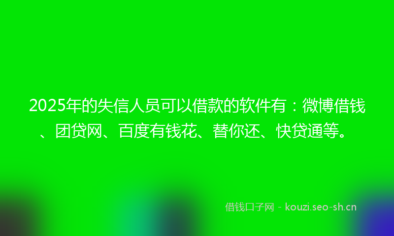 2025年的失信人员可以借款的软件有：微博借钱、团贷网、百度有钱花、替你还、快贷通等。