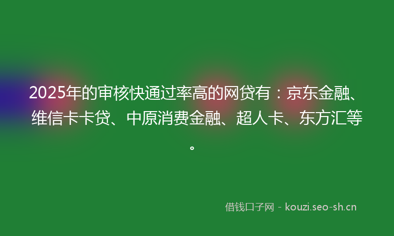 2025年的审核快通过率高的网贷有:京东金融、维信卡卡贷、中原消费金融、超人卡、东方汇等。