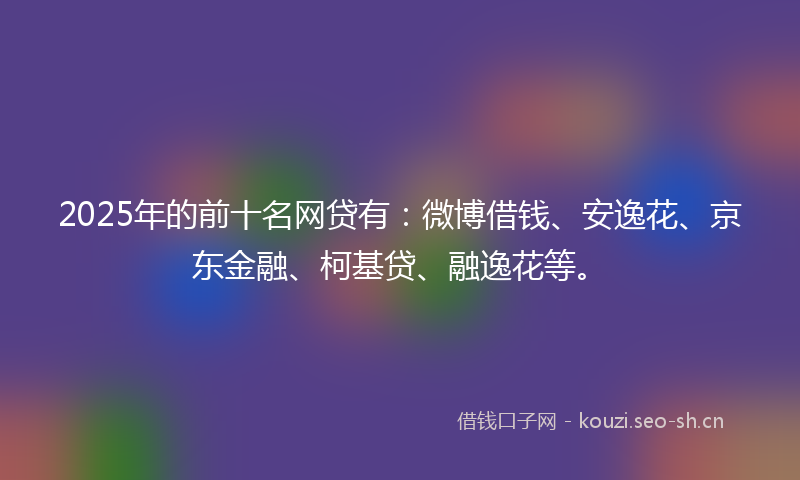 2025年的前十名网贷有：微博借钱、安逸花、京东金融、柯基贷、融逸花等。