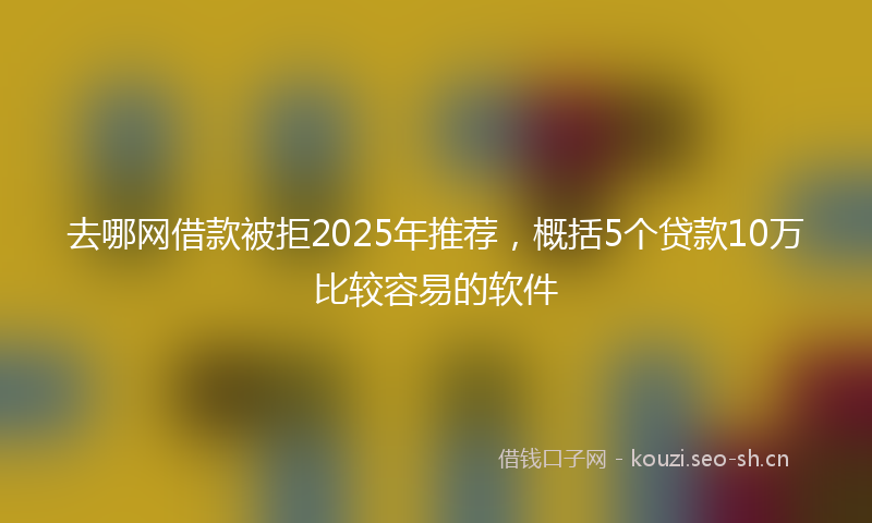 去哪网借款被拒2025年推荐，概括5个贷款10万比较容易的软件