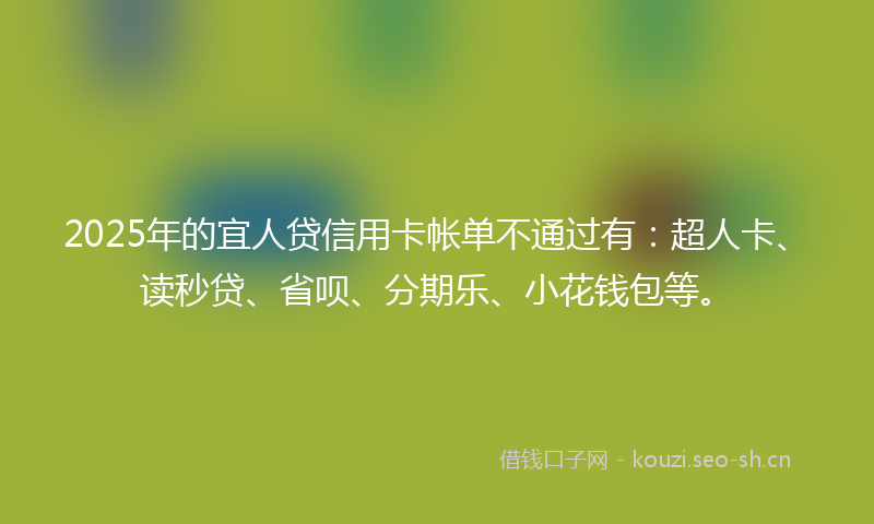 2025年的宜人贷信用卡帐单不通过有：超人卡、读秒贷、省呗、分期乐、小花钱包等。