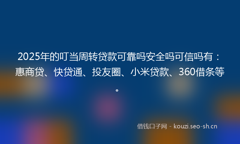 2025年的叮当周转贷款可靠吗安全吗可信吗有：惠商贷、快贷通、投友圈、小米贷款、360借条等。