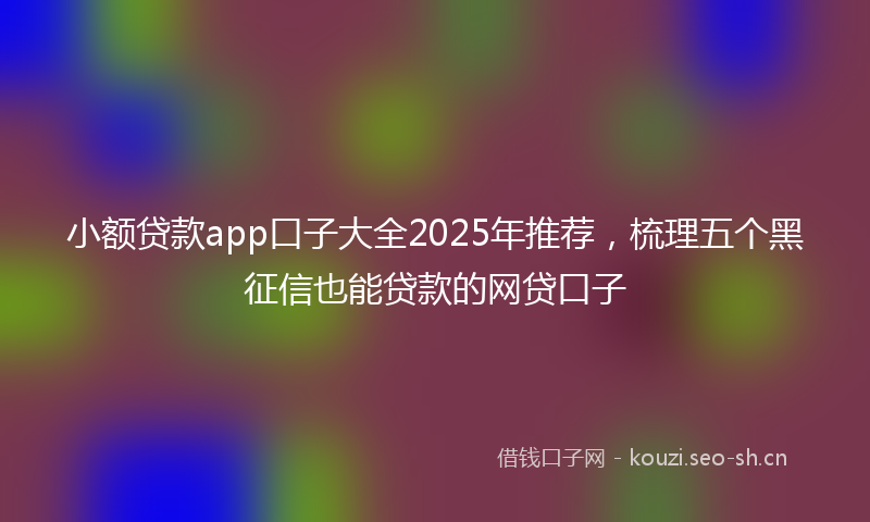 小额贷款app口子大全2025年推荐，梳理五个黑征信也能贷款的网贷口子