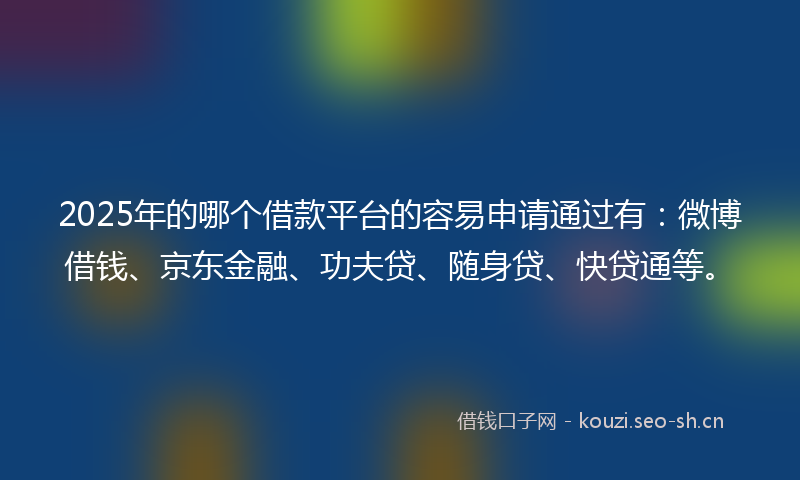 2025年的哪个借款平台的容易申请通过有：微博借钱、京东金融、功夫贷、随身贷、快贷通等。