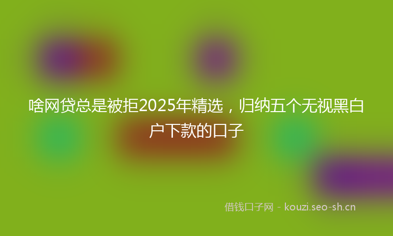 啥网贷总是被拒2025年精选，归纳五个无视黑白户下款的口子