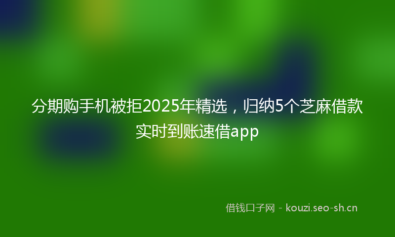 分期购手机被拒2025年精选，归纳5个芝麻借款实时到账速借app