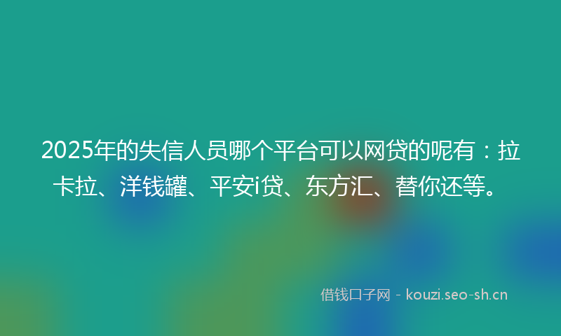 2025年的失信人员哪个平台可以网贷的呢有：拉卡拉、洋钱罐、平安i贷、东方汇、替你还等。