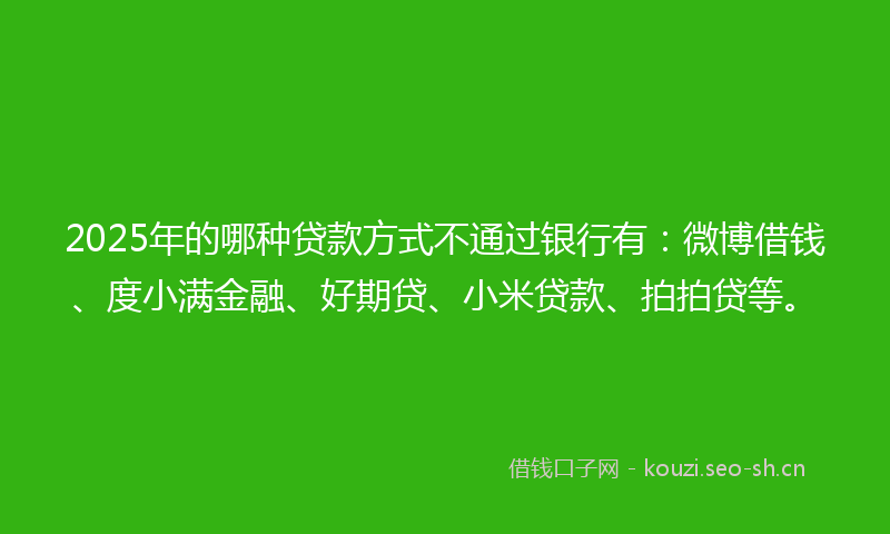 2025年的哪种贷款方式不通过银行有：微博借钱、度小满金融、好期贷、小米贷款、拍拍贷等。