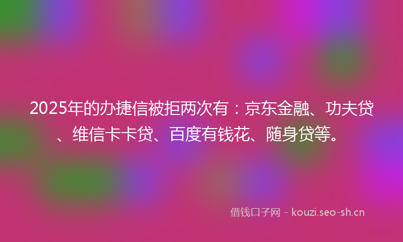 2025年的办捷信被拒两次有：京东金融、功夫贷、维信卡卡贷、百度有钱花、随身贷等。