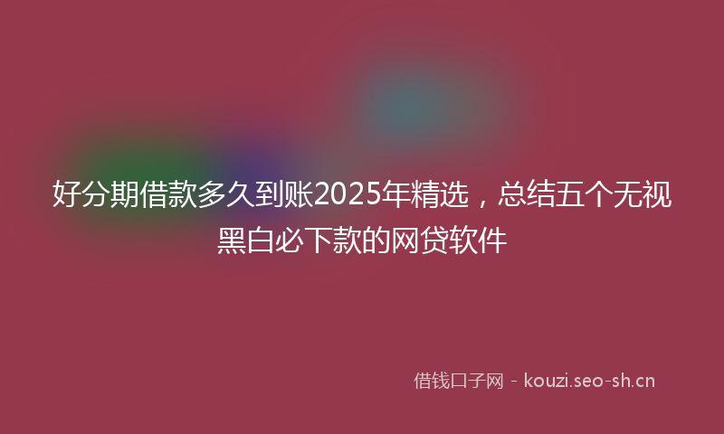 好分期借款多久到账2025年精选，总结五个无视黑白必下款的网贷软件