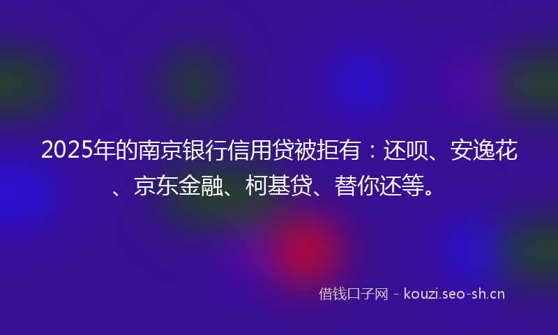 2025年的南京银行信用贷被拒有:还呗、安逸花、京东金融、柯基贷、替你还等。