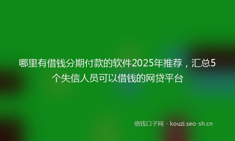 哪里有借钱分期付款的软件2025年推荐，汇总5个失信人员可以借钱的网贷平台