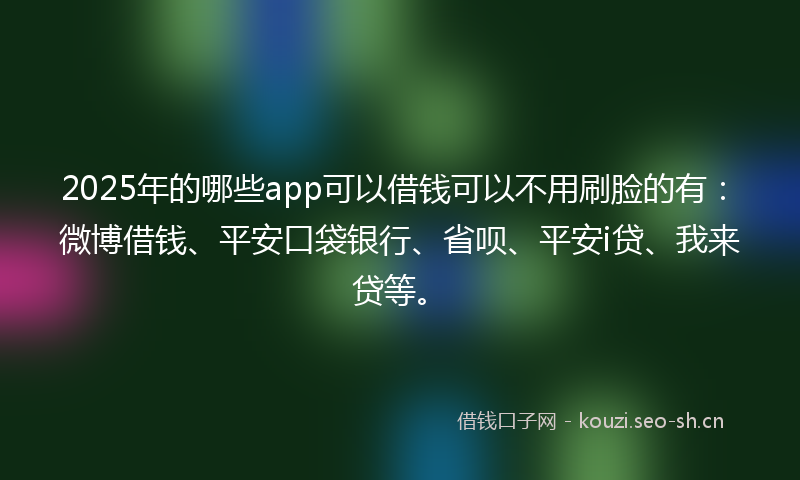 2025年的哪些app可以借钱可以不用刷脸的有：微博借钱、平安口袋银行、省呗、平安i贷、我来贷等。