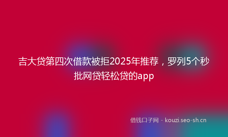 吉大贷第四次借款被拒2025年推荐，罗列5个秒批网贷轻松贷的app