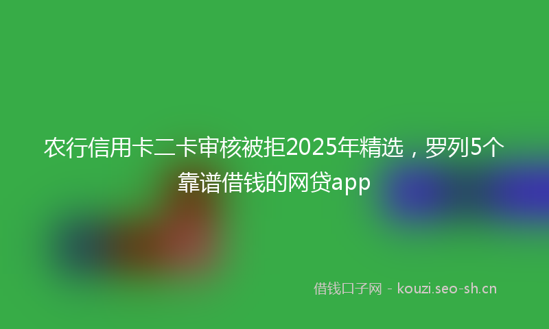 农行信用卡二卡审核被拒2025年精选，罗列5个靠谱借钱的网贷app