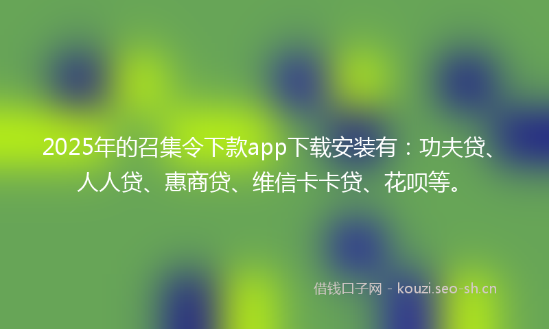 2025年的召集令下款app下载安装有：功夫贷、人人贷、惠商贷、维信卡卡贷、花呗等。