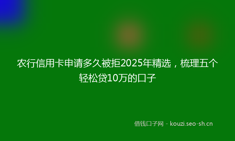 农行信用卡申请多久被拒2025年精选，梳理五个轻松贷10万的口子