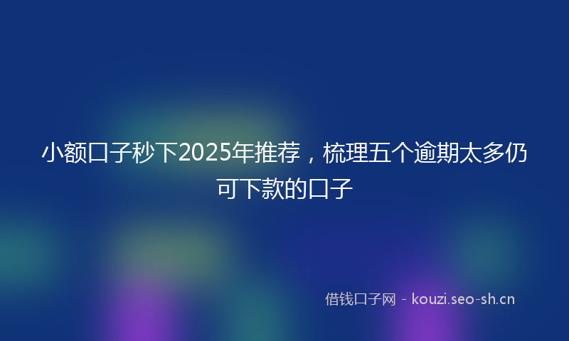 小额口子秒下2025年推荐，梳理五个逾期太多仍可下款的口子