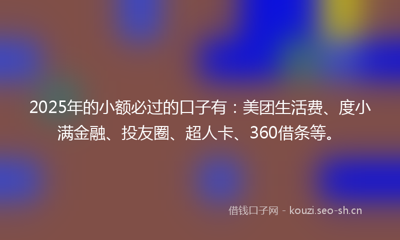 2025年的小额必过的口子有:美团生活费、度小满金融、投友圈、超人卡、360借条等。