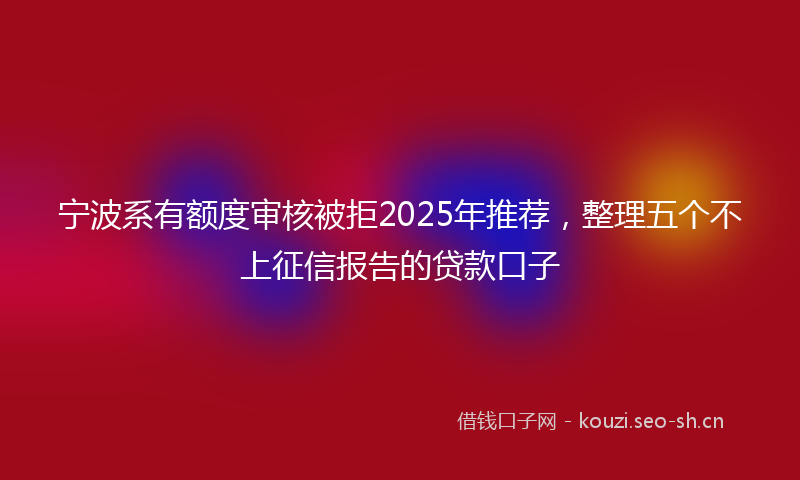 宁波系有额度审核被拒2025年推荐，整理五个不上征信报告的贷款口子