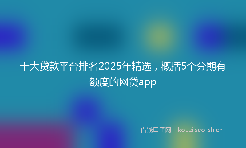 十大贷款平台排名2025年精选,概括5个分期有额度的网贷app
