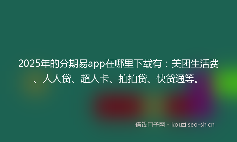 2025年的分期易app在哪里下载有:美团生活费、人人贷、超人卡、拍拍贷、快贷通等。