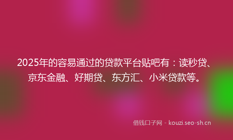 2025年的容易通过的贷款平台贴吧有：读秒贷、京东金融、好期贷、东方汇、小米贷款等。