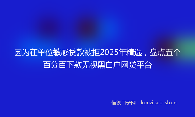 因为在单位敏感贷款被拒2025年精选，盘点五个百分百下款无视黑白户网贷平台