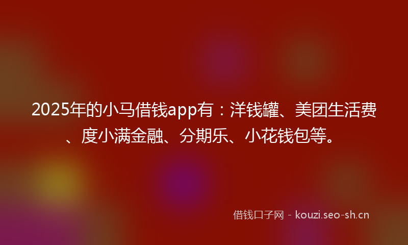 2025年的小马借钱app有：洋钱罐、美团生活费、度小满金融、分期乐、小花钱包等。