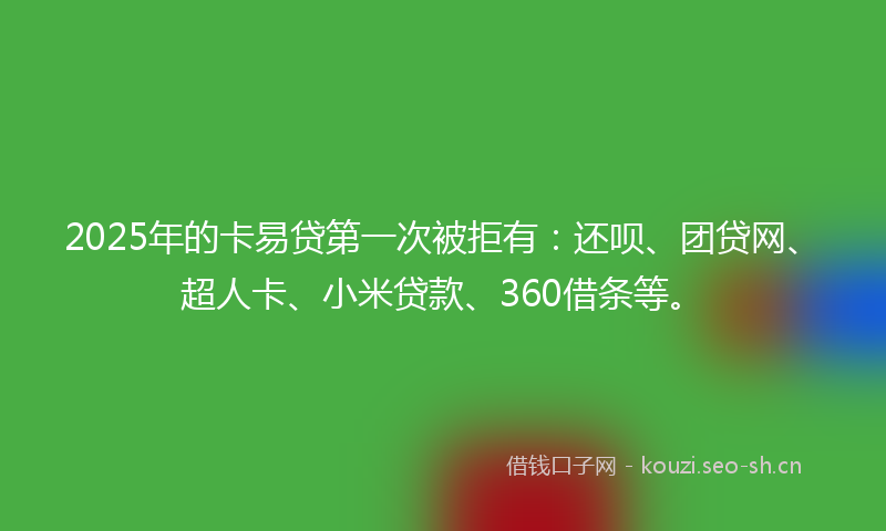 2025年的卡易贷第一次被拒有：还呗、团贷网、超人卡、小米贷款、360借条等。