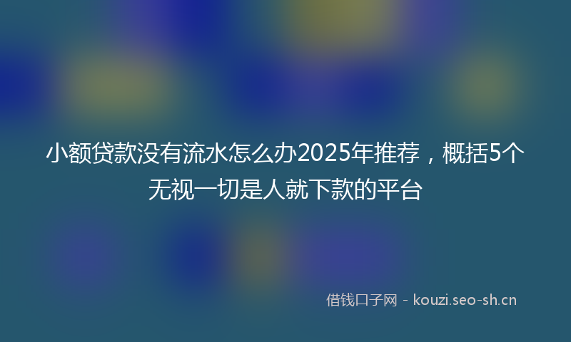 小额贷款没有流水怎么办2025年推荐，概括5个无视一切是人就下款的平台