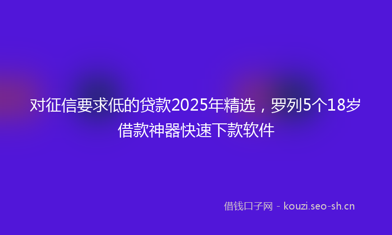 对征信要求低的贷款2025年精选，罗列5个18岁借款神器快速下款软件
