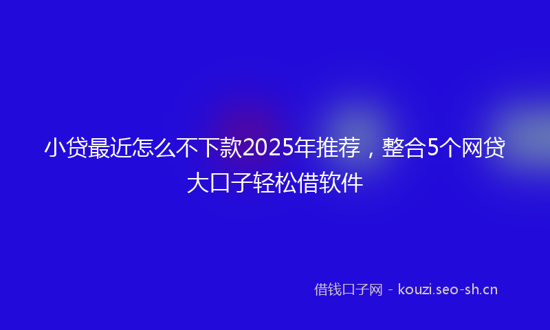 小贷最近怎么不下款2025年推荐，整合5个网贷大口子轻松借软件