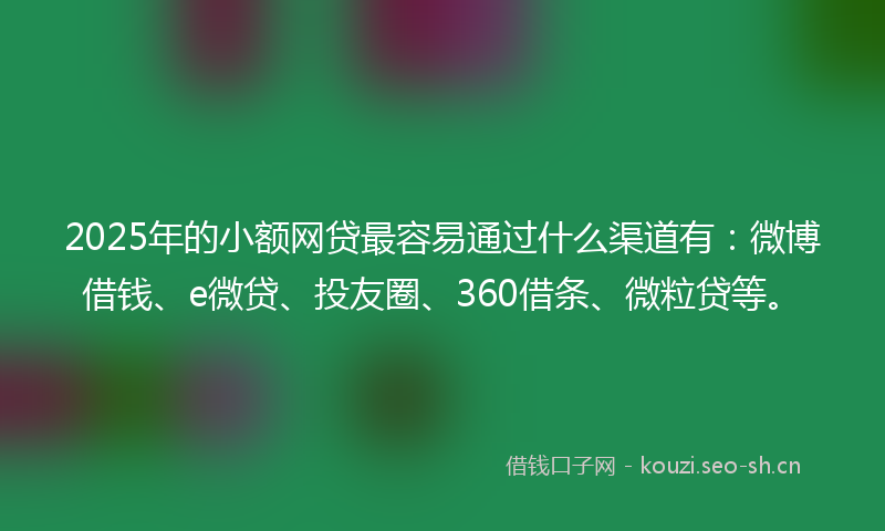 2025年的小额网贷最容易通过什么渠道有：微博借钱、e微贷、投友圈、360借条、微粒贷等。