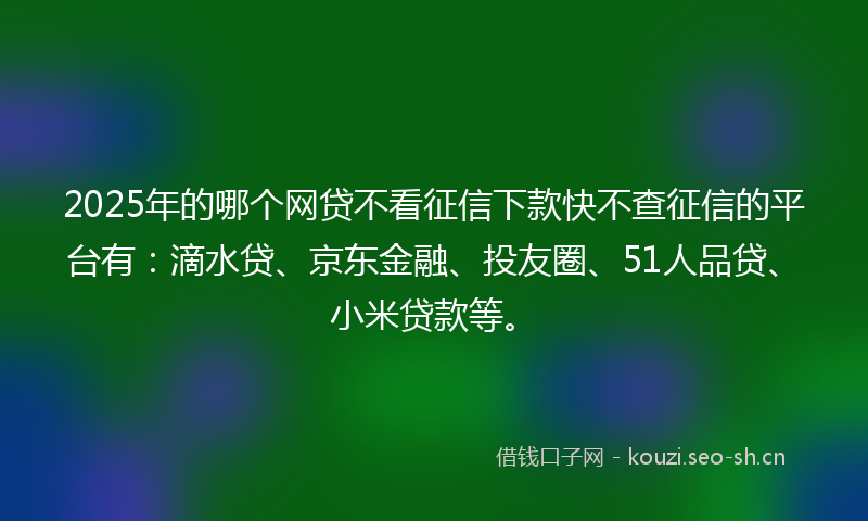 2025年的哪个网贷不看征信下款快不查征信的平台有:滴水贷、京东金融、投友圈、51人品贷、小米贷款等。