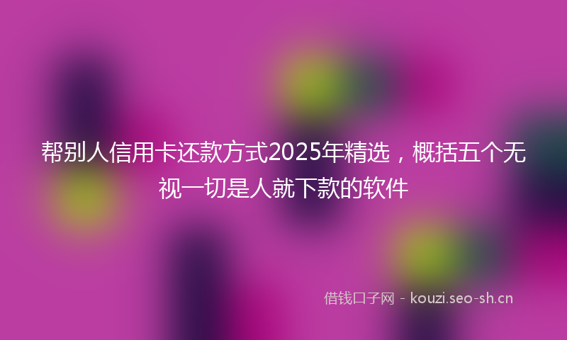 帮别人信用卡还款方式2025年精选，概括五个无视一切是人就下款的软件