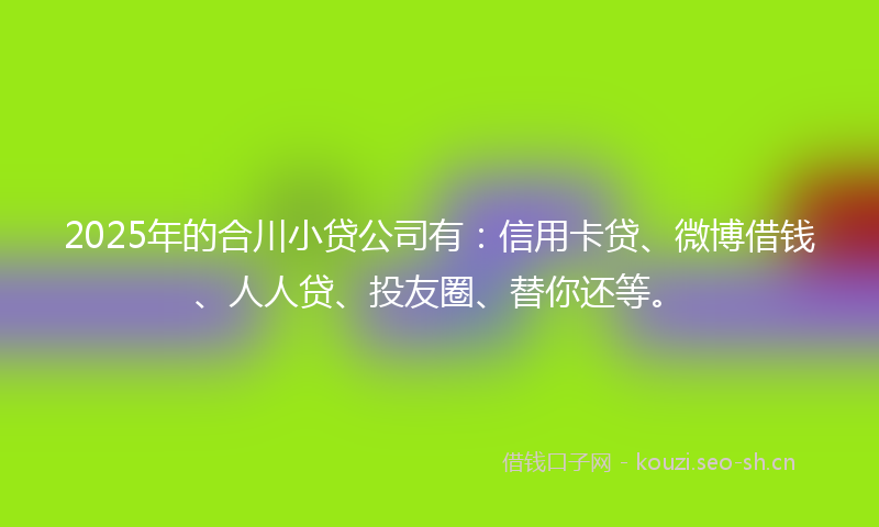 2025年的合川小贷公司有:信用卡贷、微博借钱、人人贷、投友圈、替你还等。