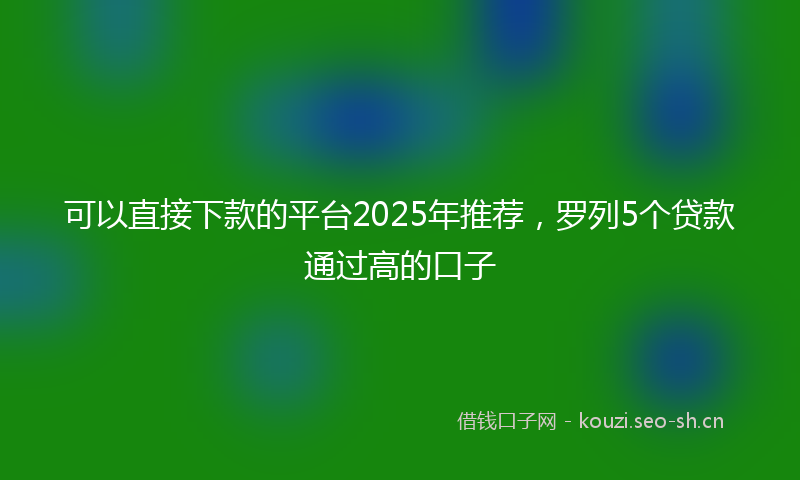 可以直接下款的平台2025年推荐，罗列5个贷款通过高的口子