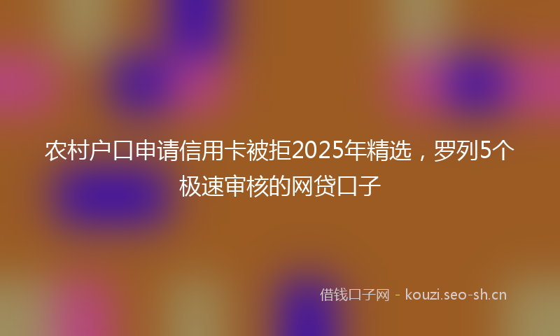 农村户口申请信用卡被拒2025年精选，罗列5个极速审核的网贷口子
