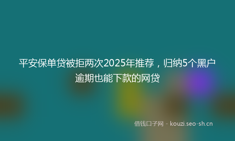平安保单贷被拒两次2025年推荐，归纳5个黑户逾期也能下款的网贷