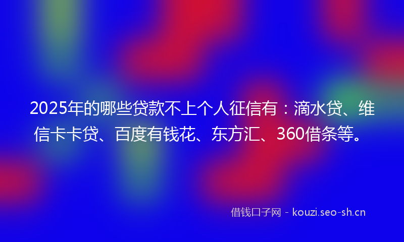 2025年的哪些贷款不上个人征信有：滴水贷、维信卡卡贷、百度有钱花、东方汇、360借条等。