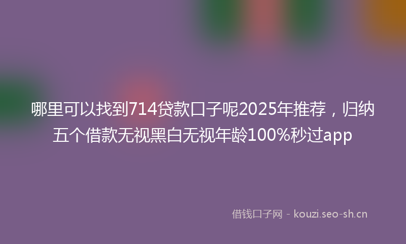 哪里可以找到714贷款口子呢2025年推荐，归纳五个借款无视黑白无视年龄100%秒过app