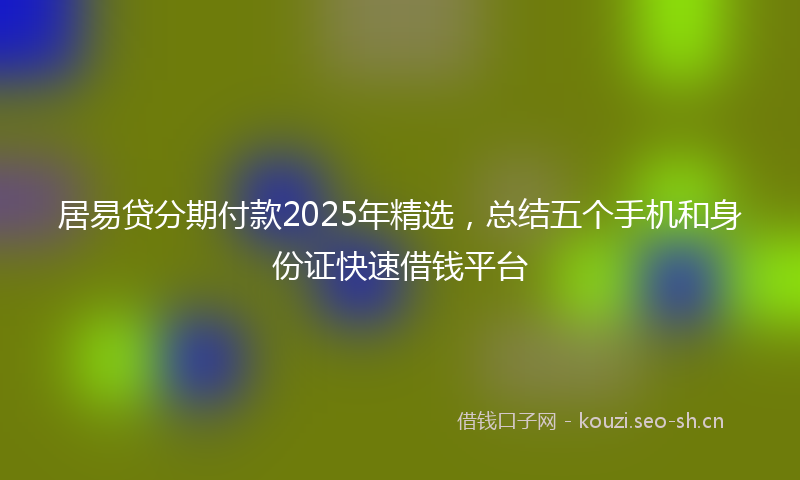 居易贷分期付款2025年精选，总结五个手机和身份证快速借钱平台