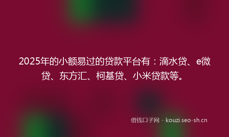 2025年的小额易过的贷款平台有：滴水贷、e微贷、东方汇、柯基贷、小米贷款等。