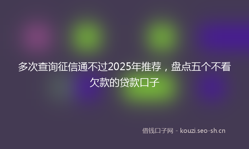 多次查询征信通不过2025年推荐，盘点五个不看欠款的贷款口子