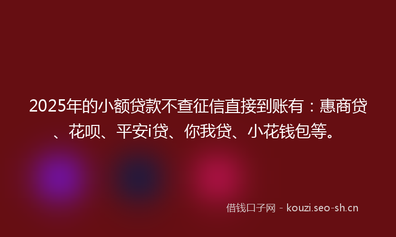 2025年的小额贷款不查征信直接到账有：惠商贷、花呗、平安i贷、你我贷、小花钱包等。