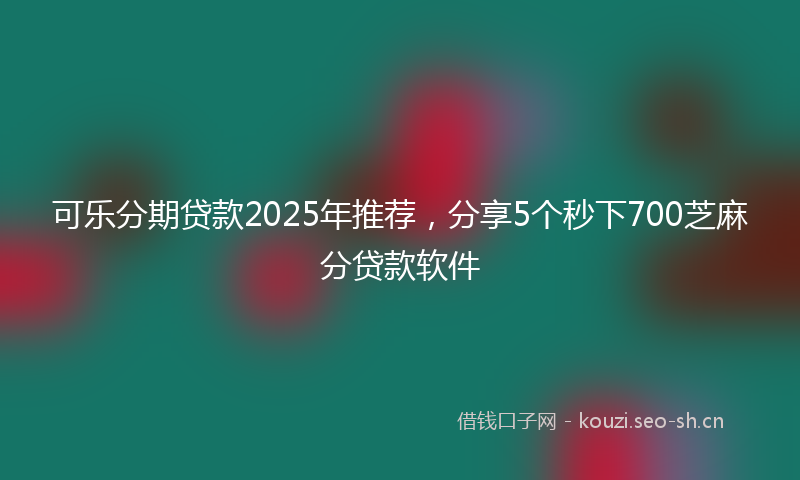 可乐分期贷款2025年推荐，分享5个秒下700芝麻分贷款软件